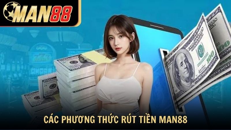 Các phương thức rút tiền Man88 hỗ trợ hiện nay